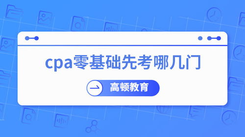零基礎考CPA，先考哪幾門？專業(yè)建議助你高效起步